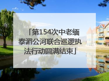 第154次中老缅泰湄公河联合巡逻执法行动圆满结束