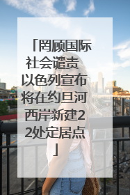 罔顾国际社会谴责 以色列宣布将在约旦河西岸新建22处定居点