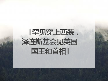 罕见穿上西装，泽连斯基会见英国国王和首相