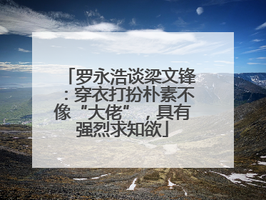 罗永浩谈梁文锋：穿衣打扮朴素不像“大佬”，具有强烈求知欲