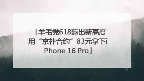 羊毛党618薅出新高度 用“京补合约”83元拿下iPhone 16 Pro