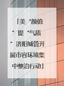 美“颜值 ”提“气质 ”济阳城管开展市容环境集中整治行动