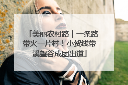美丽农村路｜一条路带火一片村！小贺线带溪望谷成团出道