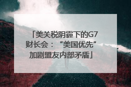 美关税阴霾下的G7财长会：“美国优先”加剧盟友内部矛盾