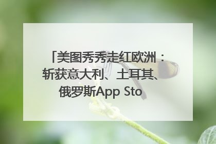 美图秀秀走红欧洲：斩获意大利、土耳其、俄罗斯App Store分类榜第一