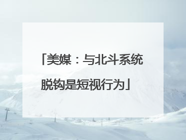 美媒：与北斗系统脱钩是短视行为