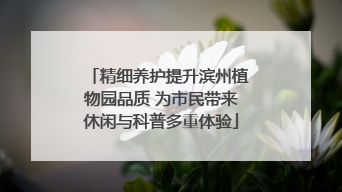 精细养护提升滨州植物园品质 为市民带来休闲与科普多重体验