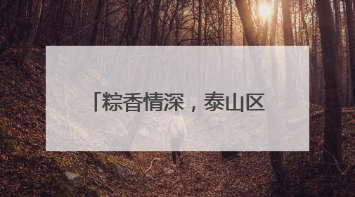 粽香情深，泰山区财源街道科山社区共织端午邻里情