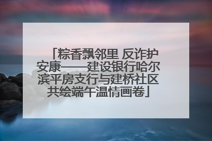 粽香飘邻里 反诈护安康——建设银行哈尔滨平房支行与建桥社区共绘端午温情画卷
