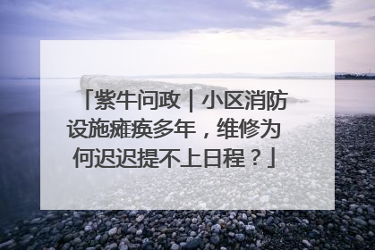 紫牛问政｜小区消防设施瘫痪多年，维修为何迟迟提不上日程？