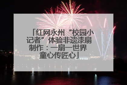 红网永州“校园小记者”体验非遗漆扇制作：一扇一世界 童心传匠心