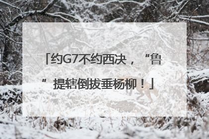 约G7不约西决，“鲁”提辖倒拔垂杨柳！