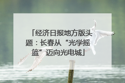 经济日报地方版头题：长春从“光学摇篮”迈向光电城