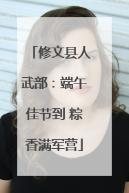 修文县人武部：端午佳节到 粽香满军营