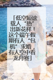 低空短途载人“热”出新花样！这个端午假期有人“包机”求婚，有人空中看龙舟赛
