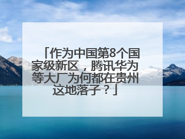 作为中国第8个国家级新区，腾讯华为等大厂为何都在贵州这地落子？