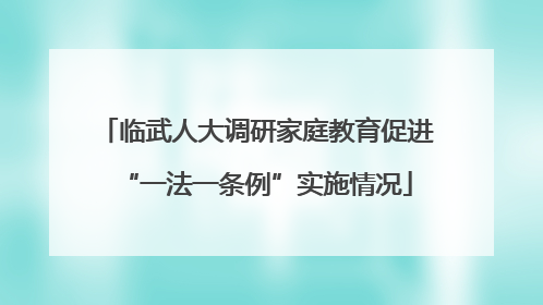 临武人大调研家庭教育促进“一法一条例”实施情况