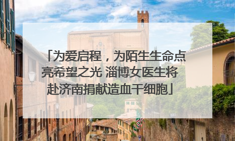 为爱启程，为陌生生命点亮希望之光 淄博女医生将赴济南捐献造血干细胞