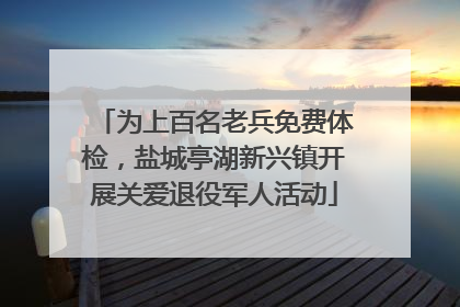 为上百名老兵免费体检，盐城亭湖新兴镇开展关爱退役军人活动