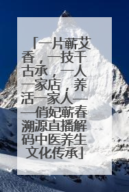一片蕲艾香，一技千古承，一人一家店，养活一家人——俏妃蕲春溯源直播解码中医养生文化传承