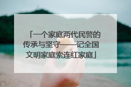 一个家庭两代民警的传承与坚守——记全国文明家庭索连红家庭