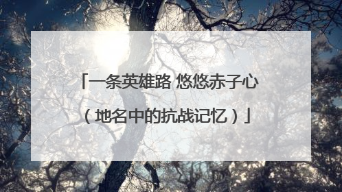 一条英雄路 悠悠赤子心（地名中的抗战记忆）