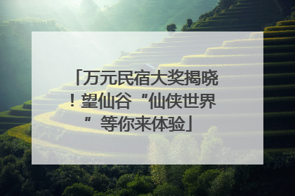 万元民宿大奖揭晓！望仙谷“仙侠世界”等你来体验