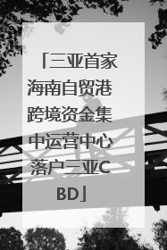 三亚首家海南自贸港跨境资金集中运营中心落户三亚CBD