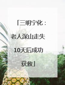 三明宁化：老人深山走失10天后成功获救