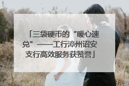三袋硬币的“暖心速兑”——工行漳州诏安支行高效服务获赞誉