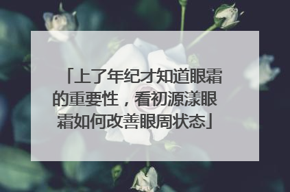 上了年纪才知道眼霜的重要性，看初源漾眼霜如何改善眼周状态