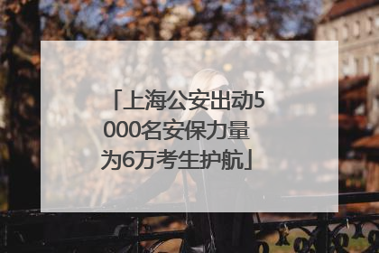 上海公安出动5000名安保力量为6万考生护航