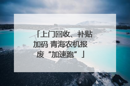 上门回收、补贴加码 青海农机报废“加速跑”