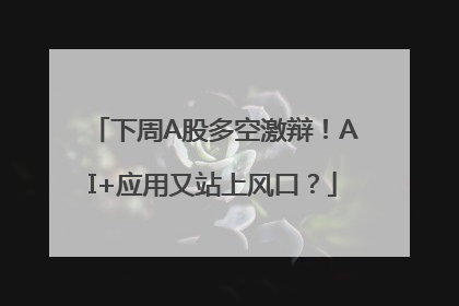 下周A股多空激辩！AI+应用又站上风口？