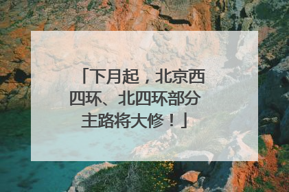 下月起，北京西四环、北四环部分主路将大修！