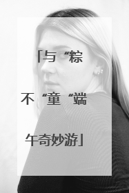 与“粽 不“童“端午奇妙游