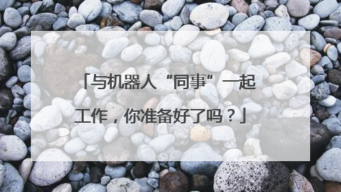 与机器人“同事”一起工作，你准备好了吗？