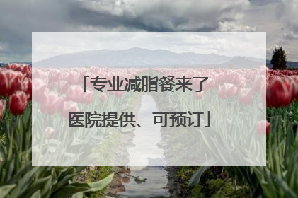 专业减脂餐来了 医院提供、可预订