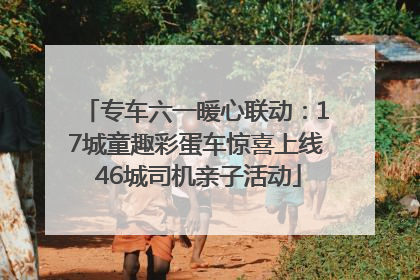 专车六一暖心联动：17城童趣彩蛋车惊喜上线 46城司机亲子活动