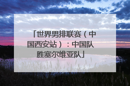 世界男排联赛（中国西安站）：中国队胜塞尔维亚队