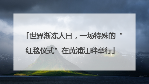 世界渐冻人日，一场特殊的“红毯仪式”在黄浦江畔举行
