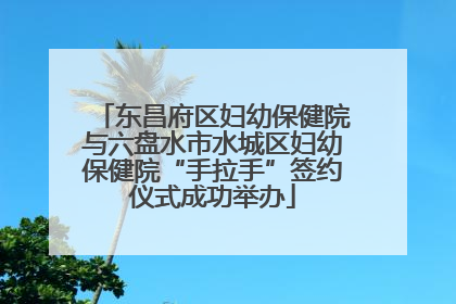 东昌府区妇幼保健院与六盘水市水城区妇幼保健院“手拉手”签约仪式成功举办