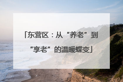 东营区：从“养老”到“享老”的温暖蝶变