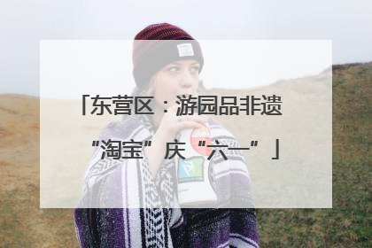 东营区：游园品非遗 “淘宝”庆“六一”