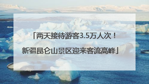 两天接待游客3.5万人次！新疆昆仑山景区迎来客流高峰