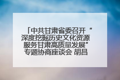 中共甘肃省委召开“深度挖掘历史文化资源服务甘肃高质量发展”专题协商座谈会 胡昌升主持并讲话