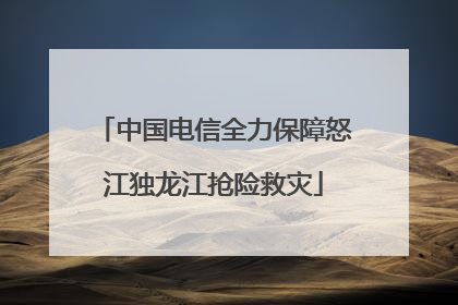 中国电信全力保障怒江独龙江抢险救灾