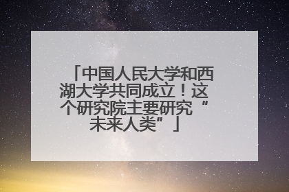 中国人民大学和西湖大学共同成立！这个研究院主要研究“未来人类”