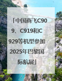 中国商飞C909、C919和C929等机型参加2025年巴黎国际航展