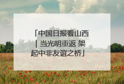 中国日报看山西｜当光明重返 架起中非友谊之桥